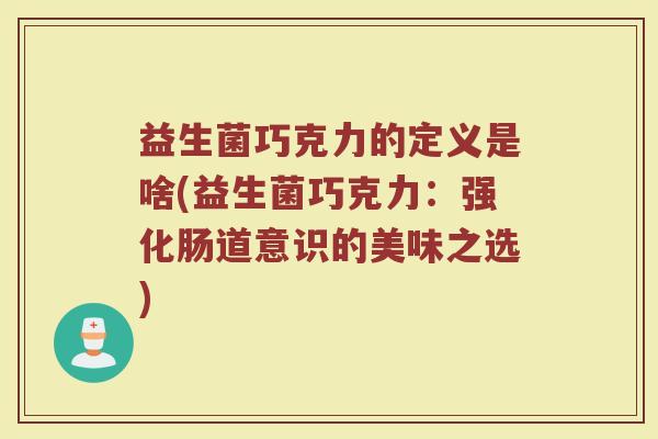 益生菌巧克力的定义是啥(益生菌巧克力:强化肠道意识的美味之选) 益生菌巧克力的定义是啥(益生菌巧克力:强化肠道意识的美味之选)