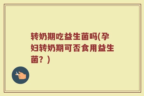 转奶期吃益生菌吗(孕妇转奶期可否食用益生菌？)