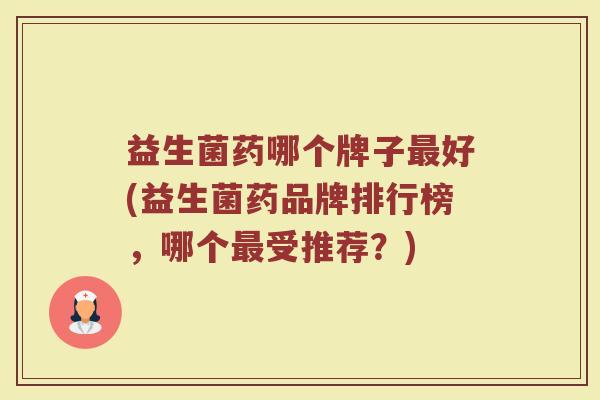 益生菌药哪个牌子最好(益生菌药品牌排行榜,哪个最受推荐?)