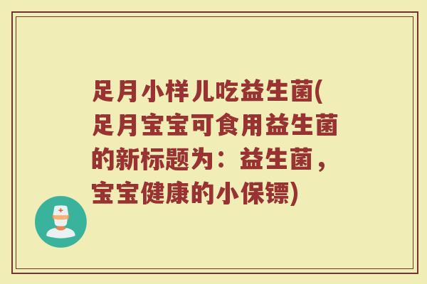 足月小样儿吃益生菌(足月宝宝可食用益生菌的新标题为：益生菌，宝宝健康的小保镖)