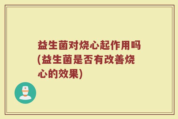 益生菌对烧心起作用吗(益生菌是否有改善烧心的效果)