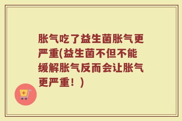 胀气吃了益生菌胀气更严重(益生菌不但不能缓解胀气反而会让胀气更严重！)