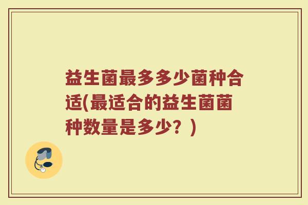 益生菌最多多少菌种合适(最适合的益生菌菌种数量是多少?)
