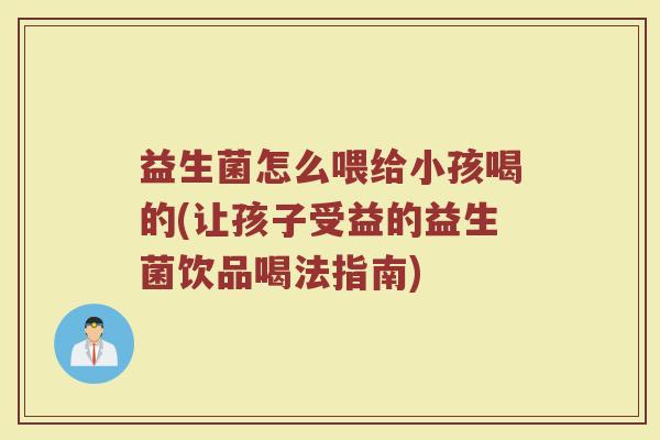 益生菌怎么喂给小孩喝的(让孩子受益的益生菌饮品喝法指南)