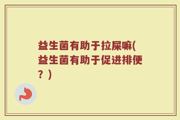 益生菌有助于拉屎嘛(益生菌有助于促进排便?)
