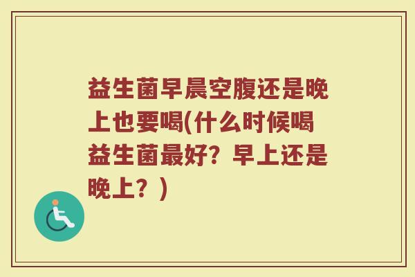 益生菌早晨空腹还是晚上也要喝(什么时候喝益生菌最好？早上还是晚上？)