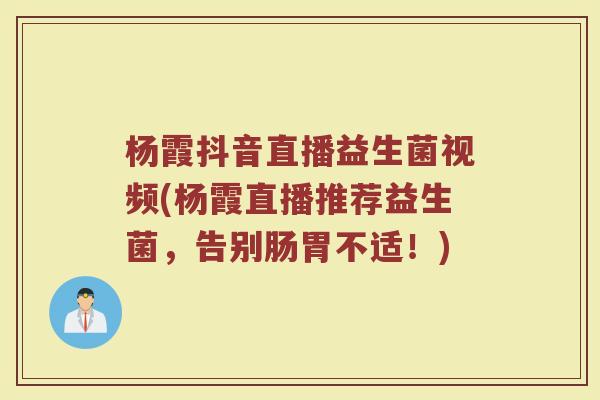 杨霞抖音直播益生菌视频(杨霞直播推荐益生菌，告别肠胃不适！)