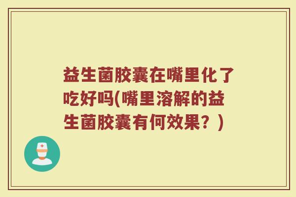 益生菌胶囊在嘴里化了吃好吗(嘴里溶解的益生菌胶囊有何效果？)