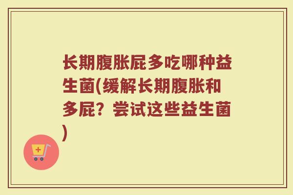 长期腹胀屁多吃哪种益生菌(缓解长期腹胀和多屁?尝试这些益生菌)