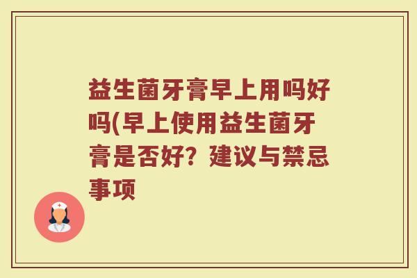 益生菌牙膏早上用吗好吗(早上使用益生菌牙膏是否好？建议与禁忌事项