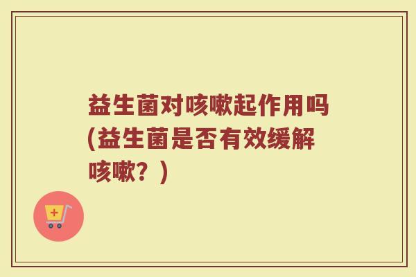 益生菌对咳嗽起作用吗(益生菌是否有效缓解咳嗽？)