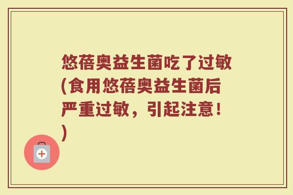 悠蓓奥益生菌吃了过敏(食用悠蓓奥益生菌后严重过敏，引起注意！)