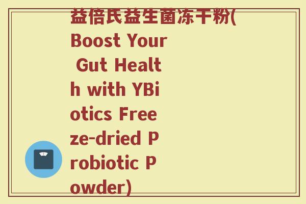 益倍氏益生菌冻干粉(Boost Your Gut Health with YBiotics Freeze-dried Probiotic Powder)
