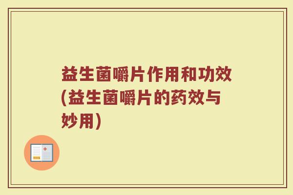 益生菌嚼片作用和功效(益生菌嚼片的药效与妙用)