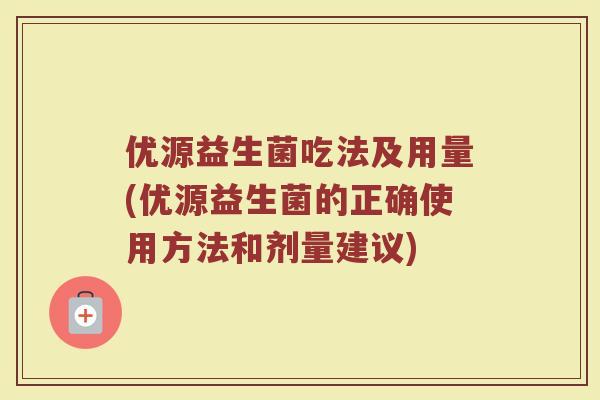 优源益生菌吃法及用量(优源益生菌的正确使用方法和剂量建议)
