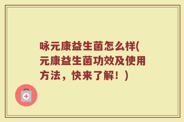 咏元康益生菌怎么样(元康益生菌功效及使用方法,快来了解!)