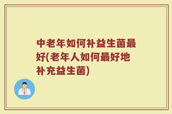 中老年如何补益生菌最好(老年人如何最好地补充益生菌)
