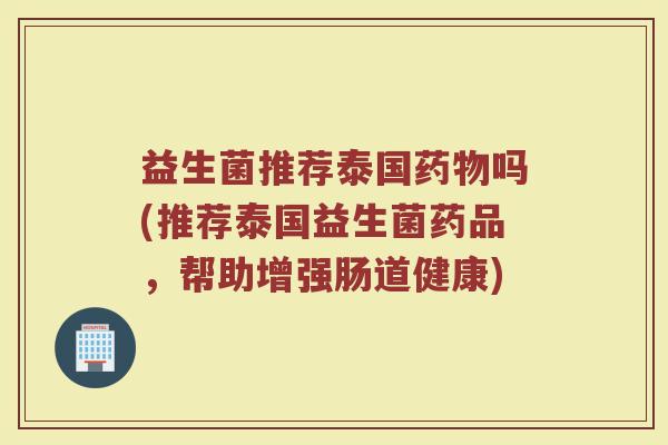 益生菌推荐泰国吗(推荐泰国益生菌药品,帮助增强肠道健康) 益生菌推荐泰国吗(推荐泰国益生菌药品,帮助增强肠道健康)