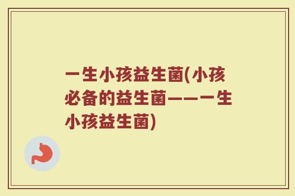 一生小孩益生菌(小孩必备的益生菌——一生小孩益生菌) 一生小孩益生菌(小孩必备的益生菌——一生小孩益生菌)