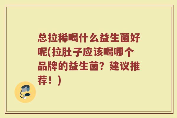 总拉稀喝什么益生菌好呢(拉肚子应该喝哪个品牌的益生菌?建议推荐!) 总拉稀喝什么益生菌好呢(拉肚子应该喝哪个品牌的益生菌?建议推荐!)