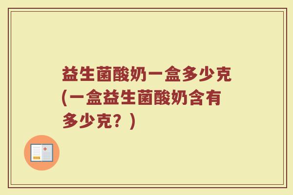 益生菌酸奶一盒多少克(一盒益生菌酸奶含有多少克？)