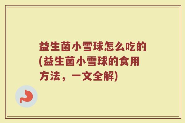 益生菌小雪球怎么吃的(益生菌小雪球的食用方法，一文全解)