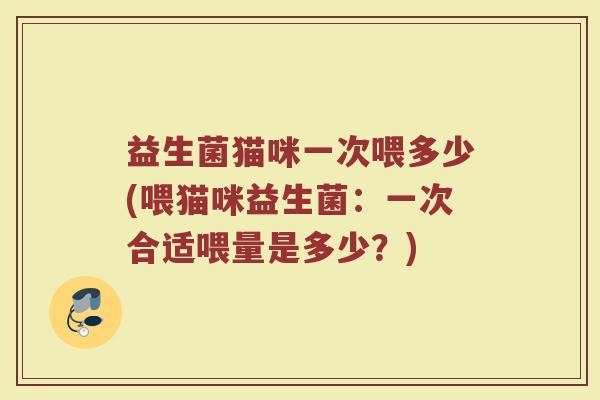 益生菌猫咪一次喂多少(喂猫咪益生菌：一次合适喂量是多少？)