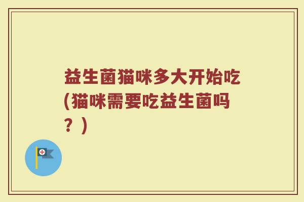 益生菌猫咪多大开始吃(猫咪需要吃益生菌吗?)