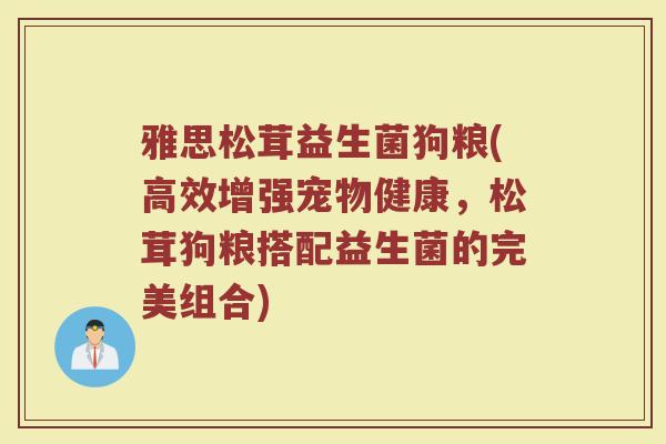 雅思松茸益生菌狗粮(高效增强宠物健康,松茸狗粮搭配益生菌的完美组合)