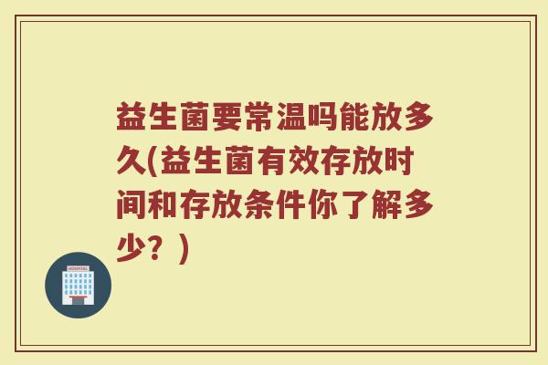 益生菌要常温吗能放多久(益生菌有效存放时间和存放条件你了解多少？)