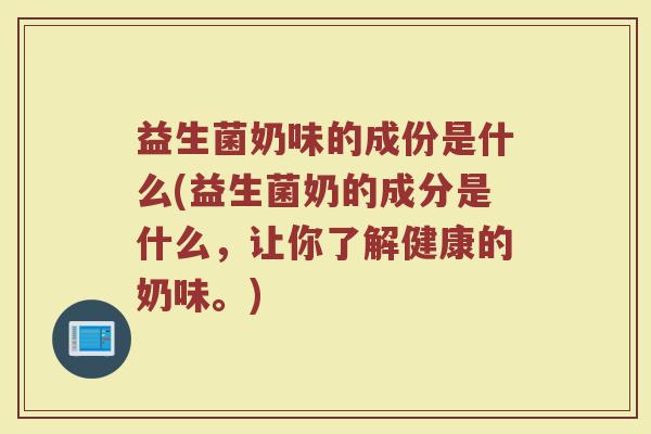 益生菌奶味的成份是什么(益生菌奶的成分是什么，让你了解健康的奶味。)