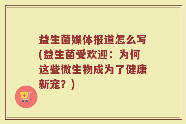益生菌媒体报道怎么写(益生菌受欢迎：为何这些微生物成为了健康新宠？)