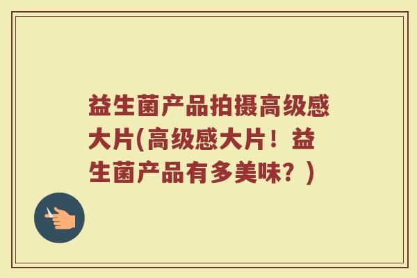 益生菌产品拍摄高级感大片(高级感大片!益生菌产品有多美味?)