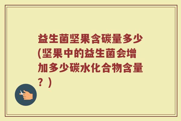 益生菌坚果含碳量多少(坚果中的益生菌会增加多少碳水化合物含量?)