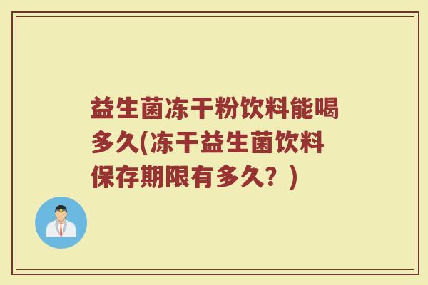 益生菌冻干粉饮料能喝多久(冻干益生菌饮料保存期限有多久?) 益生菌冻干粉饮料能喝多久(冻干益生菌饮料保存期限有多久?)