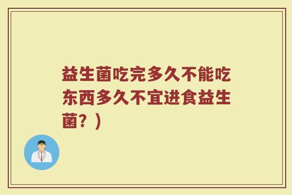 益生菌吃完多久不能吃东西多久不宜进食益生菌?)