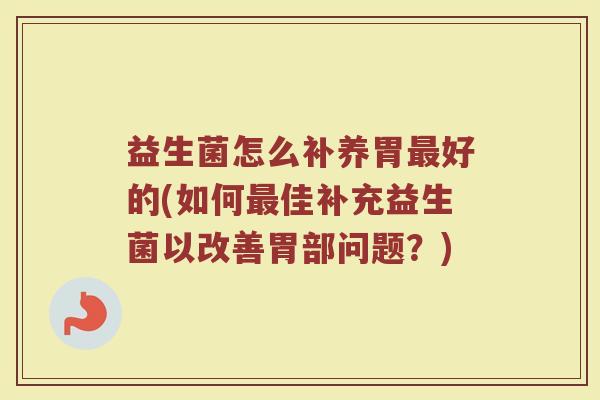 益生菌怎么补养胃最好的(如何最佳补充益生菌以改善胃部问题？)
