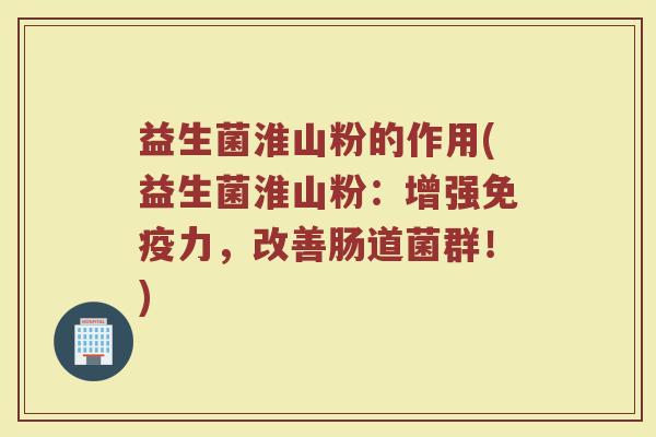 益生菌淮山粉的作用(益生菌淮山粉:增强免疫力,改善肠道菌群!)