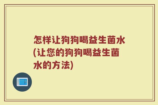 怎样让狗狗喝益生菌水(让您的狗狗喝益生菌水的方法) 怎样让狗狗喝益生菌水(让您的狗狗喝益生菌水的方法)