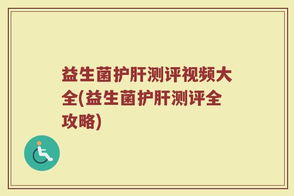 益生菌护肝测评视频大全(益生菌护肝测评全攻略)