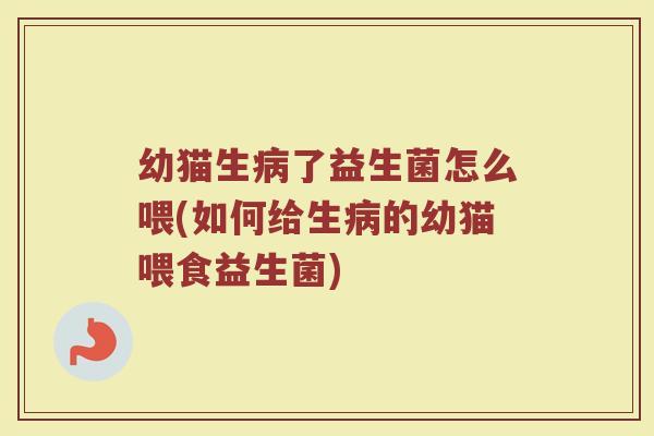 幼猫生病了益生菌怎么喂(如何给生病的幼猫喂食益生菌)