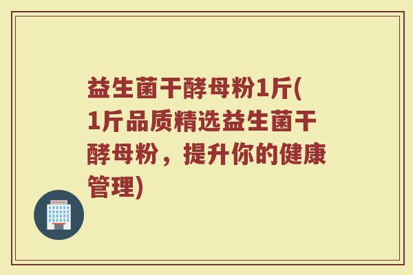 益生菌干酵母粉1斤(1斤品质精选益生菌干酵母粉,提升你的健康管理)