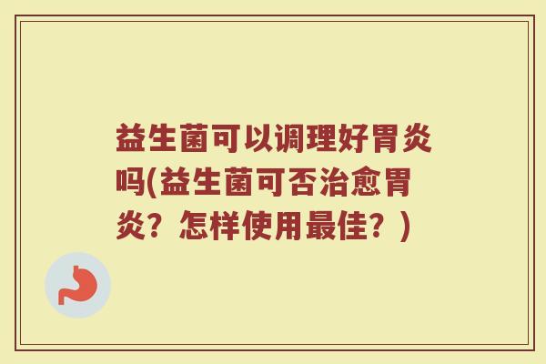 益生菌可以调理好胃炎吗(益生菌可否治愈胃炎?怎样使用最佳?)