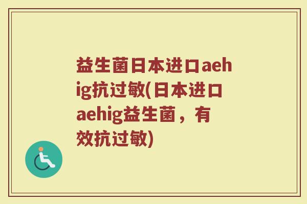 益生菌日本进口aehig抗过敏(日本进口aehig益生菌,有效抗过敏)