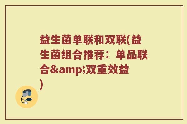益生菌单联和双联(益生菌组合推荐:单品联合&双重效益)