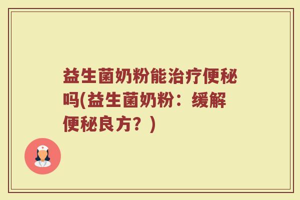 益生菌奶粉能吗(益生菌奶粉:缓解良方?) 益生菌奶粉能吗(益生菌奶粉:缓解良方?)