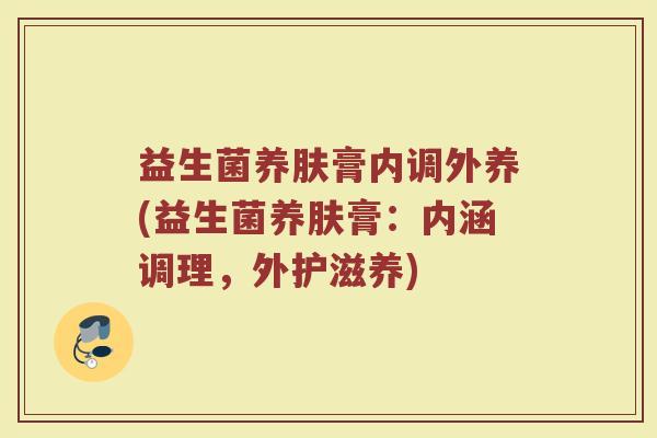 益生菌养肤膏内调外养(益生菌养肤膏:内涵调理,外护滋养)