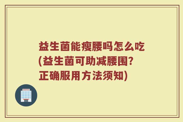 益生菌能瘦腰吗怎么吃(益生菌可助减腰围?正确服用方法须知)