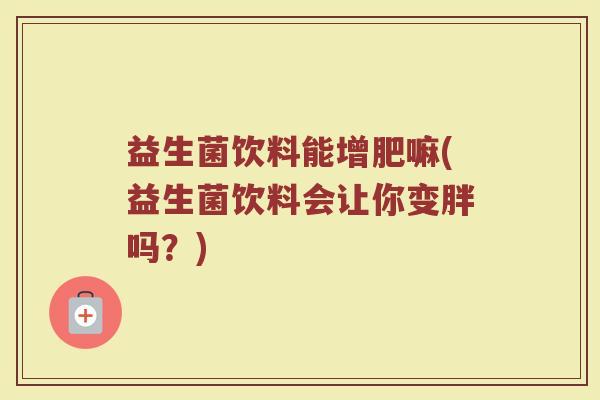 益生菌饮料能增肥嘛(益生菌饮料会让你变胖吗？)