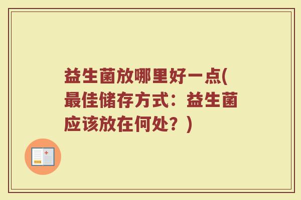 益生菌放哪里好一点(最佳储存方式:益生菌应该放在何处?)